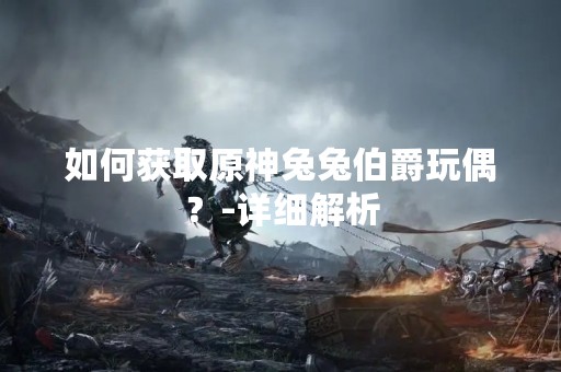 如何获取原神兔兔伯爵玩偶？-详细解析