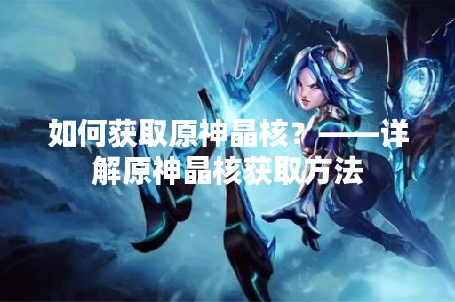 如何获取原神晶核？——详解原神晶核获取方法