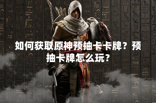 如何获取原神预抽卡卡牌？预抽卡牌怎么玩？
