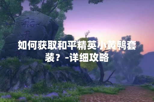 如何获取和平精英小黄鸭套装？-详细攻略