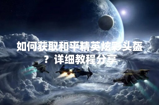 如何获取和平精英炫彩头盔？详细教程分享