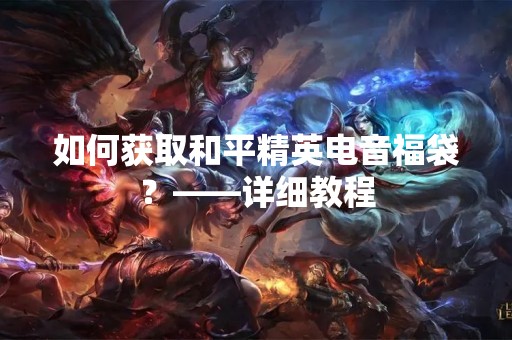 如何获取和平精英电音福袋？——详细教程