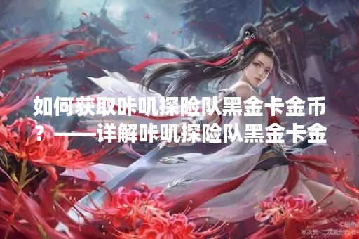 如何获取咔叽探险队黑金卡金币？——详解咔叽探险队黑金卡金币获取方法