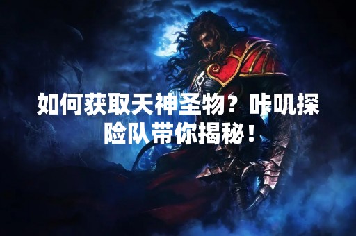 如何获取天神圣物？咔叽探险队带你揭秘！