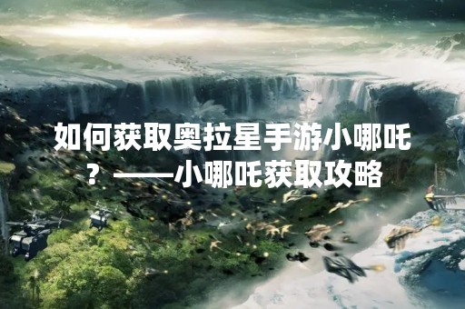 如何获取奥拉星手游小哪吒？——小哪吒获取攻略