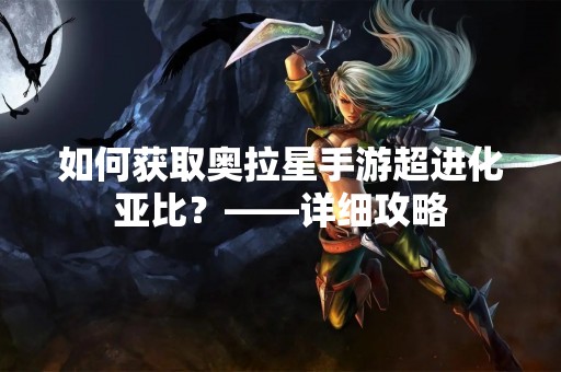 如何获取奥拉星手游超进化亚比？——详细攻略