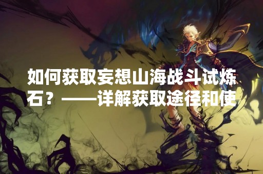 如何获取妄想山海战斗试炼石？——详解获取途径和使用技巧