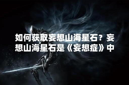 如何获取妄想山海星石？妄想山海星石是《妄想症》中的一种珍贵道具，可用于强化角色属性，提高游戏战斗力。但是，很多玩家不知道如何获取妄想山海星石，下面我们就来详细介绍一下。