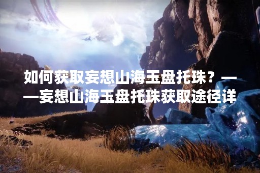 如何获取妄想山海玉盘托珠？——妄想山海玉盘托珠获取途径详解