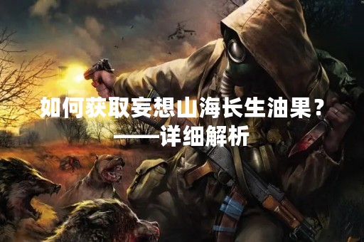 如何获取妄想山海长生油果？——详细解析