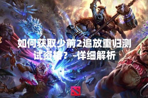 如何获取少前2追放重归测试资格？-详细解析