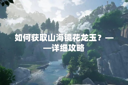 如何获取山海镜花龙玉？——详细攻略