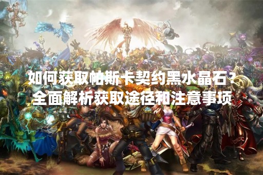 如何获取帕斯卡契约黑水晶石？全面解析获取途径和注意事项