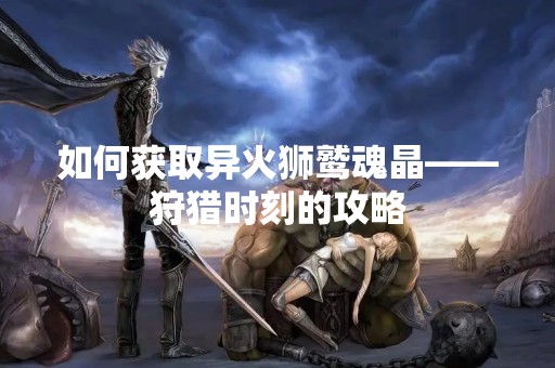 如何获取异火狮鹫魂晶——狩猎时刻的攻略