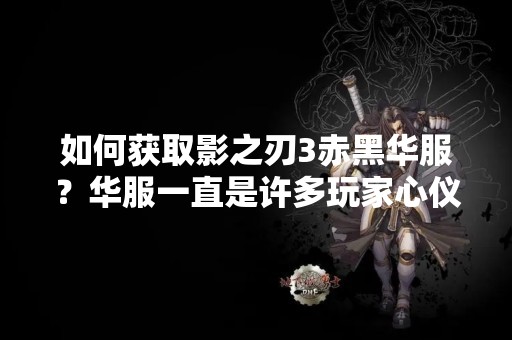 如何获取影之刃3赤黑华服？华服一直是许多玩家心仪的时装之一，而赤黑华服更是备受瞩目。那么，该如何获取这款华服呢？下面就为大家详细介绍。
