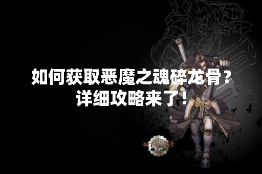 如何获取恶魔之魂碎龙骨？详细攻略来了！