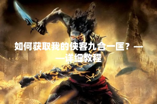 如何获取我的侠客九合一匡？——详细教程