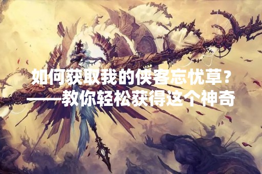 如何获取我的侠客忘忧草？——教你轻松获得这个神奇道具！