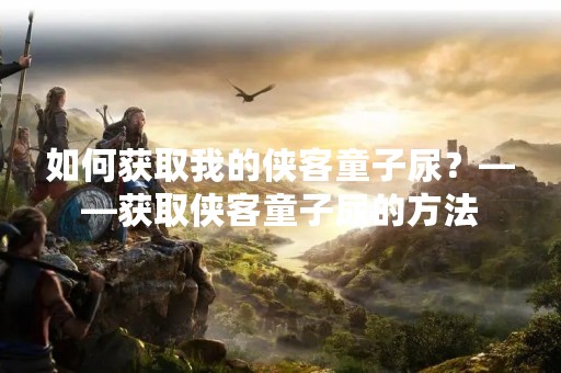 如何获取我的侠客童子尿？——获取侠客童子尿的方法