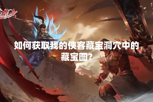 如何获取我的侠客藏宝洞穴中的藏宝图？