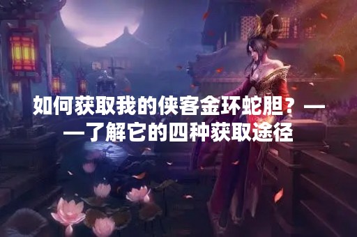 如何获取我的侠客金环蛇胆？——了解它的四种获取途径