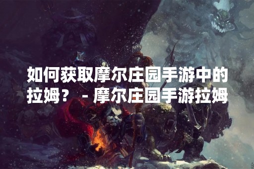 如何获取摩尔庄园手游中的拉姆？ - 摩尔庄园手游拉姆获取攻略