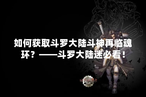 如何获取斗罗大陆斗神再临魂环？——斗罗大陆迷必看！