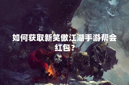如何获取新笑傲江湖手游帮会红包？