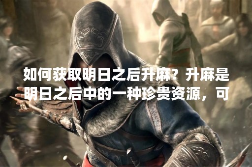 如何获取明日之后升麻？升麻是明日之后中的一种珍贵资源，可以用来制作药品和其他物品。想要获得升麻，需要进行一些特定的活动和任务。下面是一些获取明日之后升麻的方法。