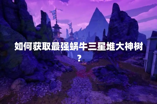 如何获取最强蜗牛三星堆大神树？
