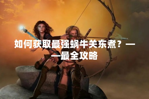 如何获取最强蜗牛关东煮？——最全攻略