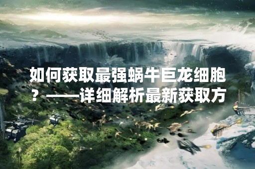 如何获取最强蜗牛巨龙细胞？——详细解析最新获取方式