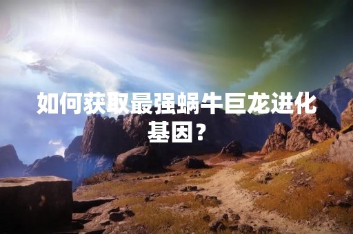 如何获取最强蜗牛巨龙进化基因？