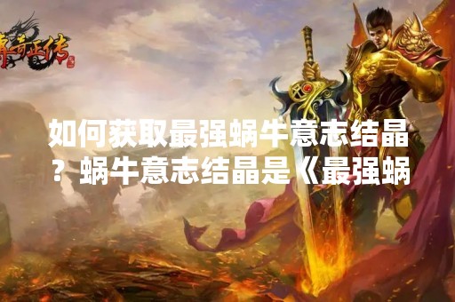 如何获取最强蜗牛意志结晶？蜗牛意志结晶是《最强蜗牛》游戏中的重要道具，可以用来提升蜗牛的实力和属性。但是，蜗牛意志结晶并不是那么容易获取的，需要玩家付出一定的时间和精力。那么，有哪些途径可以获得最强蜗牛意志结晶呢？下面，我们一起来看看。