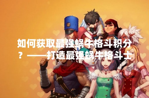 如何获取最强蜗牛格斗积分？——打造最强蜗牛格斗士之路