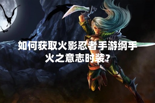 如何获取火影忍者手游纲手火之意志时装？