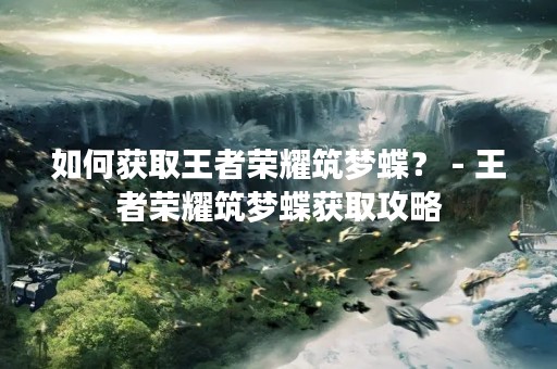 如何获取王者荣耀筑梦蝶？ - 王者荣耀筑梦蝶获取攻略