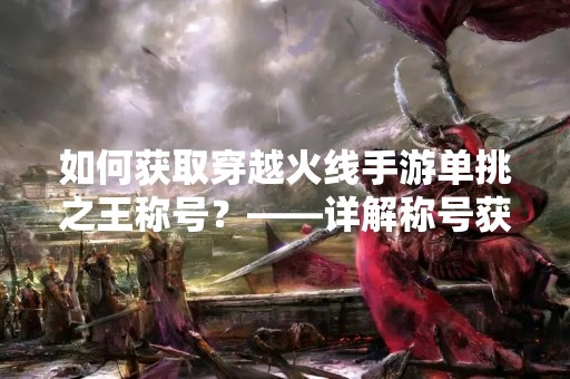 如何获取穿越火线手游单挑之王称号？——详解称号获取途径