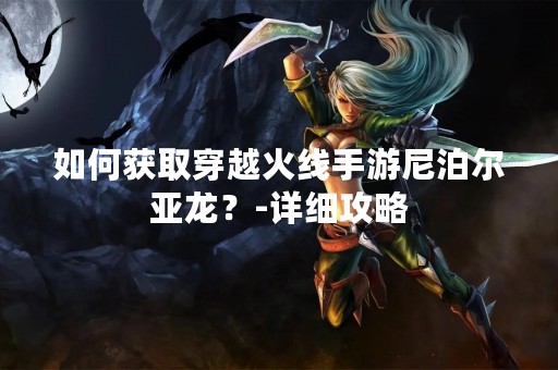 如何获取穿越火线手游尼泊尔亚龙？-详细攻略