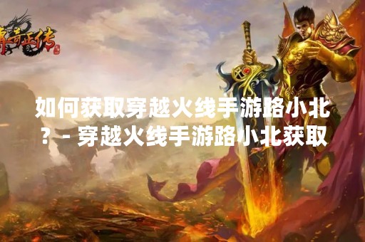 如何获取穿越火线手游路小北？- 穿越火线手游路小北获取攻略