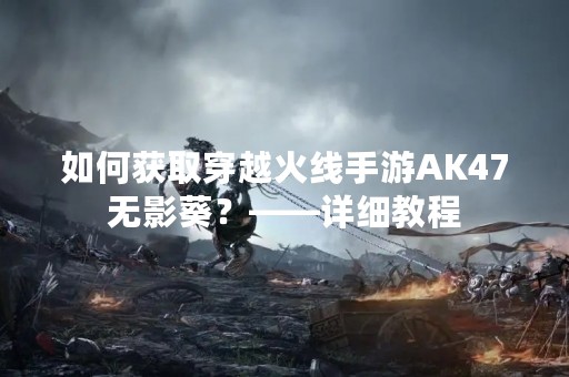 如何获取穿越火线手游AK47无影葵？——详细教程