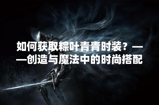如何获取粽叶青青时装？——创造与魔法中的时尚搭配