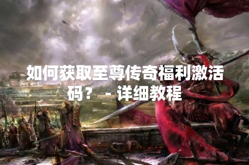 如何获取至尊传奇福利激活码？ - 详细教程
