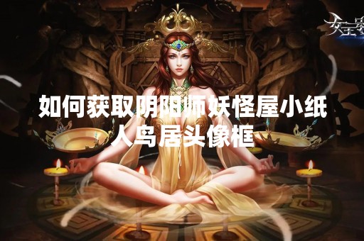 如何获取阴阳师妖怪屋小纸人鸟居头像框