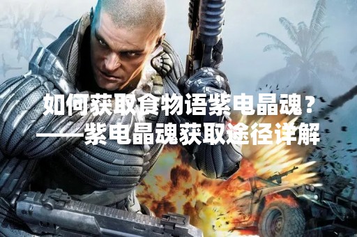如何获取食物语紫电晶魂？——紫电晶魂获取途径详解