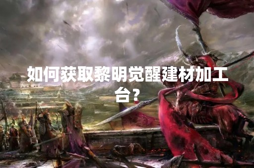如何获取黎明觉醒建材加工台？