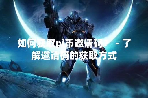 如何获取pi币邀请码？ - 了解邀请码的获取方式