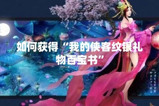 如何获得“我的侠客纹银礼物百宝书”