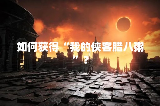 如何获得“我的侠客腊八粥”？