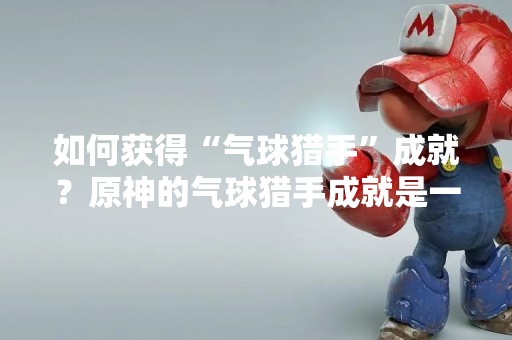 如何获得“气球猎手”成就？原神的气球猎手成就是一个需要一定技巧和耐心的成就。想要获得这个成就，玩家需要在游戏中找到并击落特定的气球。但是，这些气球的位置并不是那么好找的。在本文中，我们将为您提供一些关于如何获得“气球猎手”成就的技巧和方法。